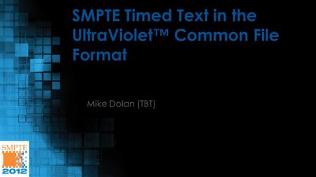 SMPTE Timed Text in the UltraViolet™ Common File Format Mike Dolan (TBT)
