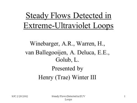 SJC 2/28/2002Steady Flows Detected in EUV Loops 1 Steady Flows Detected in Extreme-Ultraviolet Loops Winebarger, A.R., Warren, H., van Ballegooijen, A.