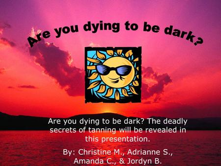 Are you dying to be dark? The deadly secrets of tanning will be revealed in this presentation. By: Christine M., Adrianne S., Amanda C., & Jordyn B.
