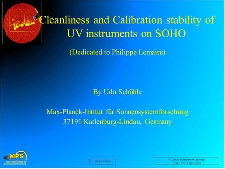 Udo Schühle P. Lemaire’s retirement seminar Orsay, 18./19. Nov. 2004 Cleanliness and Calibration stability of UV instruments on SOHO (Dedicated to Philippe.