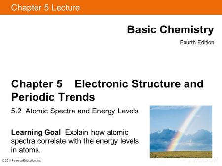 © 2014 Pearson Education, Inc. Chapter 5 Lecture Basic Chemistry Fourth Edition Chapter 5 Electronic Structure and Periodic Trends 5.2 Atomic Spectra and.