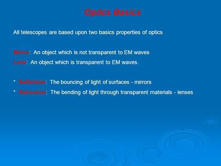 Optics Basics All telescopes are based upon two basics properties of optics Mirror: An object which is not transparent to EM waves Lens: An object which.