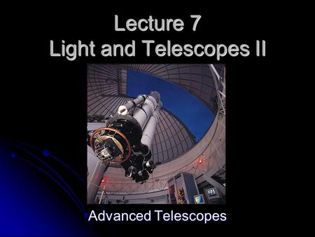 Lecture 7 Light and Telescopes II Advanced Telescopes.