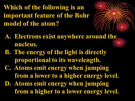 Which of the following is an important feature of the Bohr model of the atom? A. Electrons exist anywhere around the nucleus. B. The energy of the light.