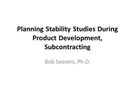 Planning Stability Studies During Product Development, Subcontracting Bob Seevers, Ph.D.