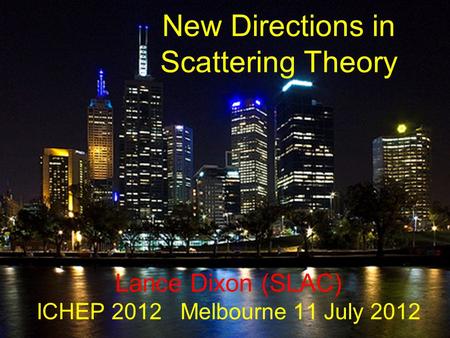 New Directions in Scattering Theory Lance Dixon (SLAC) ICHEP 2012 Melbourne 11 July 2012.