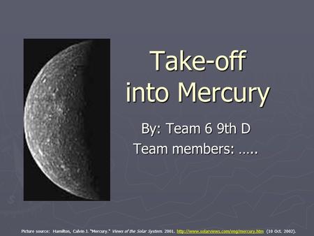 Take-off into Mercury By: Team 6 9th D Team members: ….. Picture source: Hamilton, Calvin J. “Mercury. Views of the Solar System. 2001.