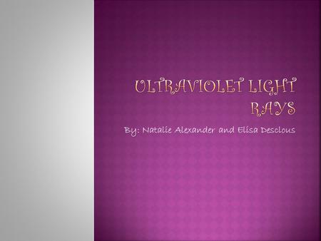 By: Natalie Alexander and Elisa Desclous. Firstly… What is ultraviolet? Ultraviolet means “beyond violet.” Ultraviolet light rays (UV Rays) follow visible.