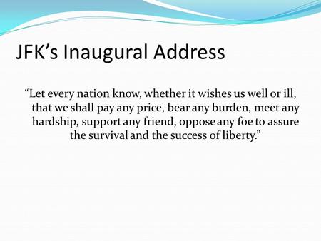 JFK’s Inaugural Address “Let every nation know, whether it wishes us well or ill, that we shall pay any price, bear any burden, meet any hardship, support.