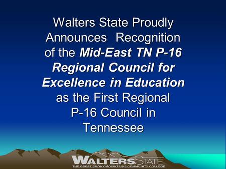 Walters State Proudly Announces Recognition of the Mid-East TN P-16 Regional Council for Excellence in Education as the First Regional P-16 Council in.