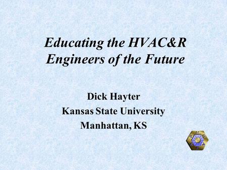Educating the HVAC&R Engineers of the Future Dick Hayter Kansas State University Manhattan, KS.