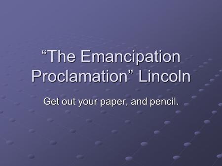 “The Emancipation Proclamation” Lincoln Get out your paper, and pencil.