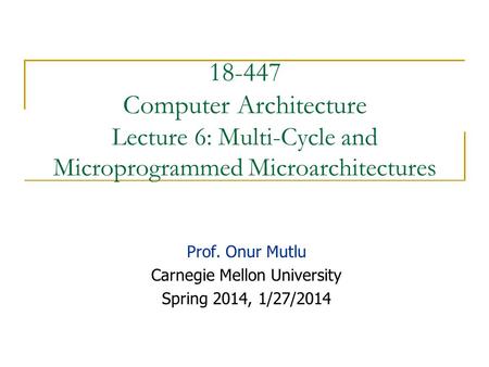18-447 Computer Architecture Lecture 6: Multi-Cycle and Microprogrammed Microarchitectures Prof. Onur Mutlu Carnegie Mellon University Spring 2014, 1/27/2014.