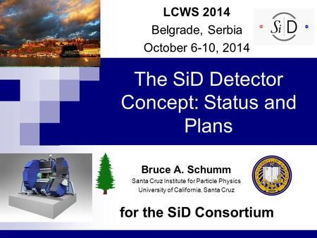 The SiD Detector Concept: Status and Plans for the SiD Consortium LCWS 2014 Belgrade, Serbia October 6-10, 2014 Bruce A. Schumm Santa Cruz Institute for.
