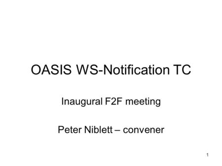 1 OASIS WS-Notification TC Inaugural F2F meeting Peter Niblett – convener.