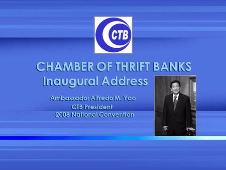 CHAMBER OF THRIFT BANKS Inaugural Address Ambassador Alfredo M. Yao CTB President 2008 National Convention.