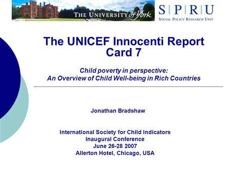 The UNICEF Innocenti Report Card 7 Child poverty in perspective: An Overview of Child Well-being in Rich Countries Jonathan Bradshaw International Society.