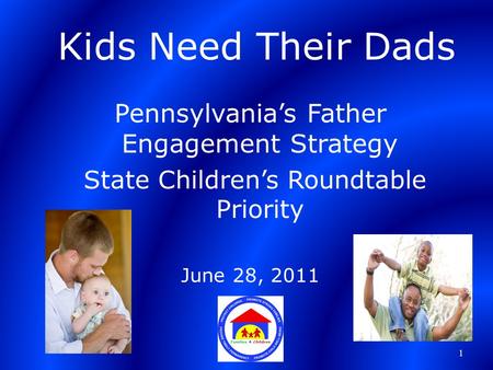 Kids Need Their Dads Pennsylvania’s Father Engagement Strategy State Children’s Roundtable Priority June 28, 2011 1.