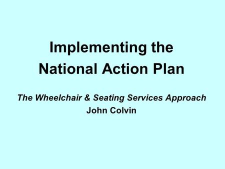 Implementing the National Action Plan The Wheelchair & Seating Services Approach John Colvin.