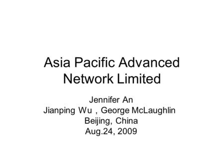 Asia Pacific Advanced Network Limited Jennifer An Jianping Wu ， George McLaughlin Beijing, China Aug.24, 2009.