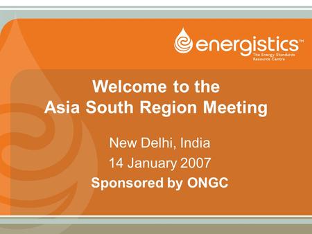 Welcome to the Asia South Region Meeting New Delhi, India 14 January 2007 Sponsored by ONGC.