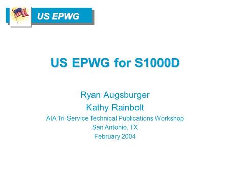 US EPWG Ryan Augsburger Kathy Rainbolt AIA Tri-Service Technical Publications Workshop San Antonio, TX February 2004 US EPWG for S1000D.