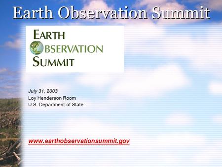 Earth Observation Summit July 31, 2003 Loy Henderson Room U.S. Department of State www.earthobservationsummit.gov.