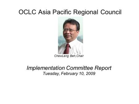 OCLC Asia Pacific Regional Council ChewLeng Beh,Chair Implementation Committee Report Tuesday, February 10, 2009.