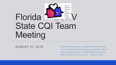 Florida MIECHV State CQI Team Meeting AUGUST 21, 2014 Teamwork is the ability to work together toward a common vision. The ability to direct individual.