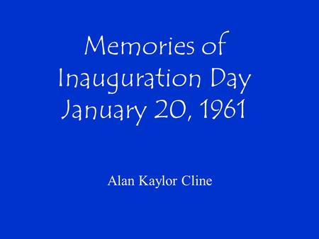 Memories of Inauguration Day January 20, 1961 Alan Kaylor Cline.