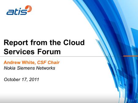 Report from the Cloud Services Forum Andrew White, CSF Chair Nokia Siemens Networks October 17, 2011.