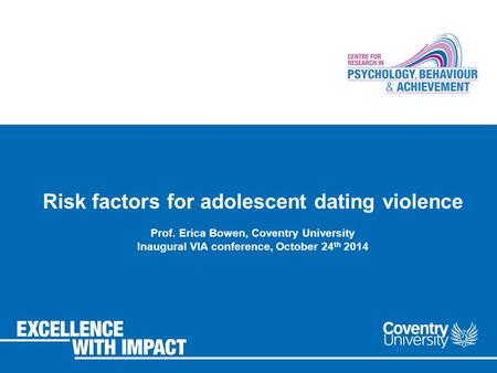 Risk factors for adolescent dating violence Prof. Erica Bowen, Coventry University Inaugural VIA conference, October 24 th 2014.