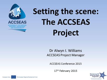 Setting the scene: The ACCSEAS Project Dr Alwyn I. Williams ACCSEAS Project Manager ACCSEAS Conference 2015 17 th February 2015.