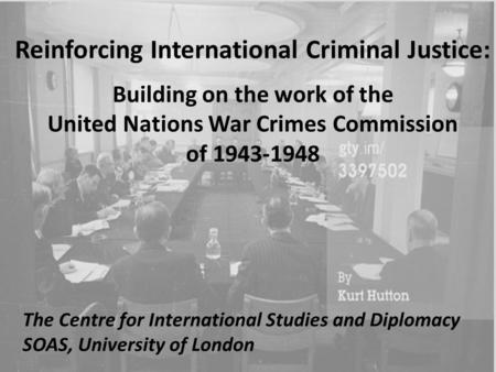 Reinforcing International Criminal Justice: Building on the work of the United Nations War Crimes Commission of 1943-1948 The Centre for International.