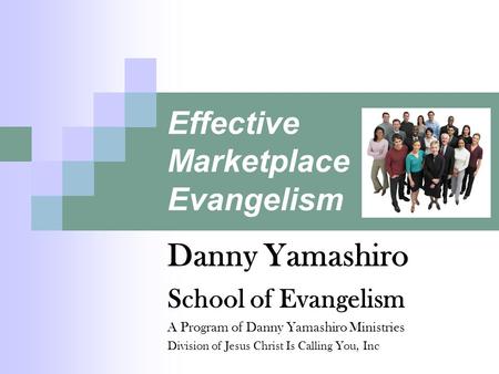 Effective Marketplace Evangelism Danny Yamashiro School of Evangelism A Program of Danny Yamashiro Ministries Division of Jesus Christ Is Calling You,