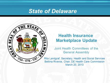State of Delaware Joint Health Committees of the General Assembly Health Insurance Marketplace Update Rita Landgraf, Secretary, Health and Social Services.