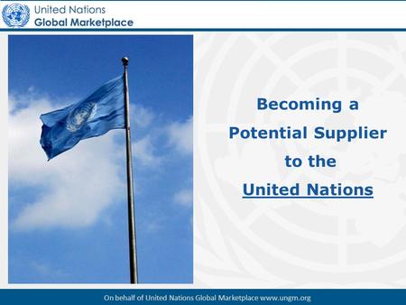 Becoming a Potential Supplier to the United Nations On behalf of United Nations Global Marketplace www.ungm.org.