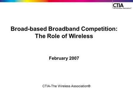 1 CTIA-The Wireless Association® Broad-based Broadband Competition: The Role of Wireless February 2007.