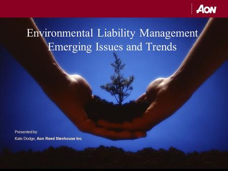 Presented by: Kate Dodge, Aon Reed Stenhouse Inc. Environmental Liability Management Emerging Issues and Trends.