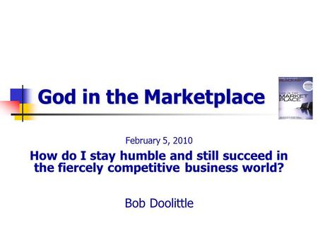 God in the Marketplace February 5, 2010 How do I stay humble and still succeed in the fiercely competitive business world? Bob Doolittle.