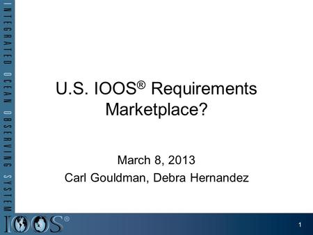 U.S. IOOS ® Requirements Marketplace? March 8, 2013 Carl Gouldman, Debra Hernandez 1.