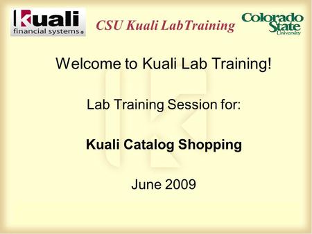 CSU Kuali LabTraining Welcome to Kuali Lab Training! Lab Training Session for: Kuali Catalog Shopping June 2009.