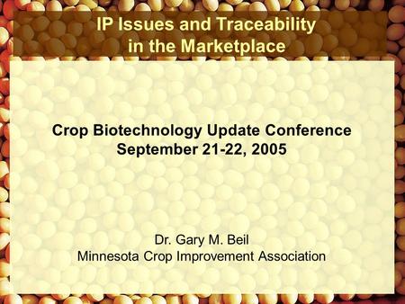 IP Issues and Traceability in the Marketplace Dr. Gary M. Beil Minnesota Crop Improvement Association Crop Biotechnology Update Conference September 21-22,