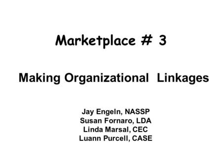 Marketplace # 3 Making Organizational Linkages Jay Engeln, NASSP Susan Fornaro, LDA Linda Marsal, CEC Luann Purcell, CASE.