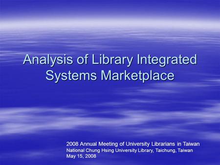 Analysis of Library Integrated Systems Marketplace 2008 Annual Meeting of University Librarians in Taiwan National Chung Hsing University Library, Taichung,
