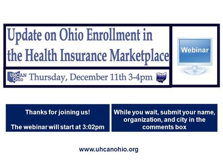 Thanks for joining us! The webinar will start at 3:02pm While you wait, submit your name, organization, and city in the comments box www.uhcanohio.org.
