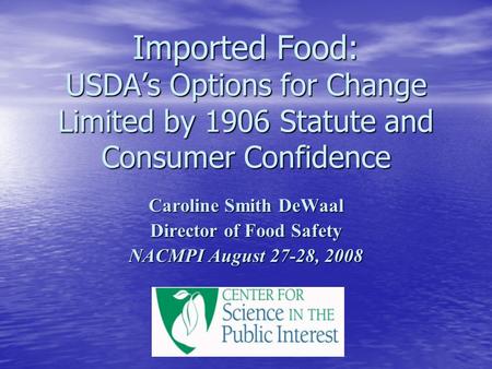 Imported Food: USDA’s Options for Change Limited by 1906 Statute and Consumer Confidence Caroline Smith DeWaal Director of Food Safety NACMPI August 27-28,