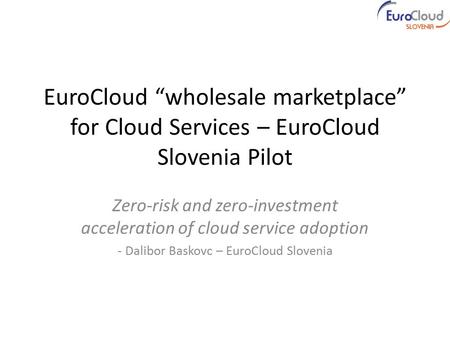 EuroCloud “wholesale marketplace” for Cloud Services – EuroCloud Slovenia Pilot Zero-risk and zero-investment acceleration of cloud service adoption -