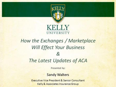 Presented by: Sandy Walters Executive Vice President & Senior Consultant Kelly & Associates Insurance Group How the Exchanges / Marketplace Will Effect.