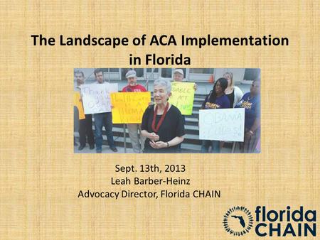 The Landscape of ACA Implementation in Florida Sept. 13th, 2013 Leah Barber-Heinz Advocacy Director, Florida CHAIN.